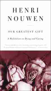 Our Greatest Gift: A Meditation on Dying and Caring by Henri J. M. Nouwen