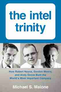 The Intel Trinity: How Robert Noyce, Gordon Moore, And Andy Grove Built The World's Most Important Company de Michael S. Malone