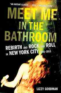Meet Me In The Bathroom: Rebirth And Rock And Roll In New York City 2001-2011 by Lizzy Goodman