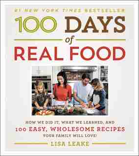100 Days Of Real Food: How We Did It, What We Learned, And 100 Easy, Wholesome Recipes Your Family Will Love by Lisa Leake
