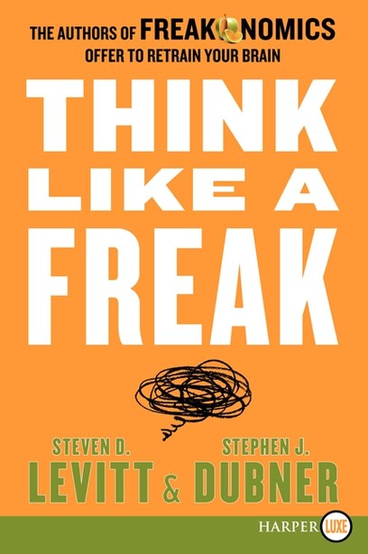 Think Like A Freak: The Authors Of Freakonomics Offer To Retrain Your Brain by Steven D. Levitt