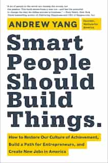 Smart People Should Build Things: How to Restore Our Culture of Achievement, Build a Path for Entrepreneurs, and Create New Jobs in A by Andrew Yang
