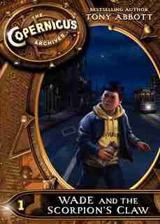 The Copernicus Archives #1: Wade And The Scorpion's Claw: Wade And The Scorpion's Claw by Tony Abbott