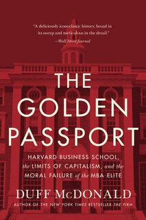 The Golden Passport: Harvard Business School, the Limits of Capitalism, and the Moral Failure of the MBA Elite