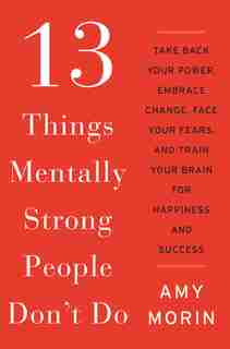 13 Things Mentally Strong People Don't Do: Take Back Your Power, Embrace Change, Face Your Fears, And Train Your Brain For Happiness And Succe by Amy Morin
