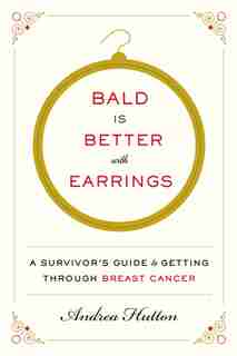 Bald Is Better With Earrings: A Survivor's Guide To Getting Through Breast Cancer by Andrea Hutton