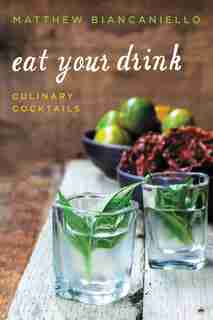 Eat Your Drink: Culinary Cocktails de Matthew Biancaniello