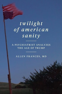 Twilight Of American Sanity: A Psychiatrist Analyzes The Age Of Trump