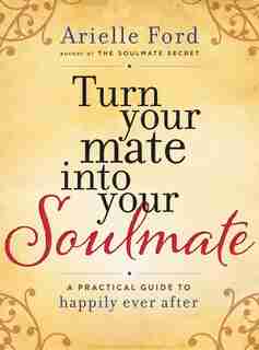 Turn Your Mate into Your Soulmate: A Practical Guide to Happily Ever After by Arielle Ford