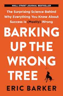 Barking Up The Wrong Tree: The Surprising Science Behind Why Everything You Know About Success Is (mostly) Wrong by Eric Barker