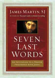 Seven Last Words: An Invitation to a Deeper Friendship with Jesus by James Martin