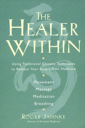 The Healer Within: Using Traditional Chinese Techniques To Release Your Body's Own Medicine *Movement *Massage *Meditation *Breathing