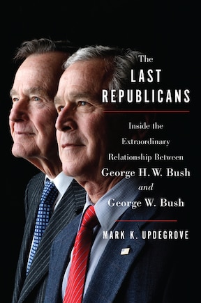 The Last Republicans: Inside the Extraordinary Relationship Between George H.W. Bush and George W. Bush