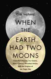 When The Earth Had Two Moons: Cannibal Planets, Icy Giants, Dirty Comets, Dreadful Orbits, And The Origins Of The Night Sky de Erik Asphaug
