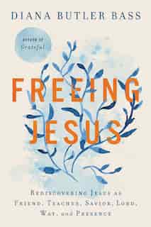 Freeing Jesus: Rediscovering Jesus As Friend, Teacher, Savior, Lord, Way, And Presence by Diana Butler Bass