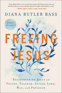 Freeing Jesus: Rediscovering Jesus As Friend, Teacher, Savior, Lord, Way, And Presence by Diana Butler Bass