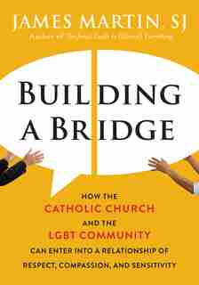 Building A Bridge: How The Catholic Church And The Lgbt Community Can Enter Into A Relationship Of Respect, Compassion by James Martin
