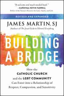 Building A Bridge: How The Catholic Church And The Lgbt Community Can Enter Into A Relationship Of Respect, Compassion by James Martin