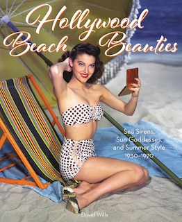 Hollywood Beach Beauties: Sea Sirens, Sun Goddesses, And Summer Style 1930-1970