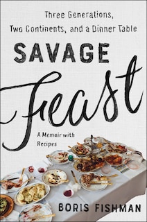 Savage Feast: Three Generations, Two Continents, And A Dinner Table (a Memoir With Recipes)