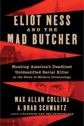 Eliot Ness And The Mad Butcher: Hunting A Serial Killer At The Dawn Of Modern Criminology