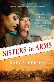 Sisters In Arms: A Novel Of The Daring Black Women Who Served During World War Ii by Kaia Alderson