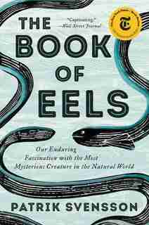 The Book of Eels: Our Enduring Fascination with the Most Mysterious Creature in the Natural World by Patrik Svensson
