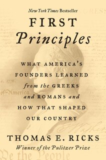 First Principles: What America's Founders Learned From The Greeks And Romans And How That Shaped Our Country