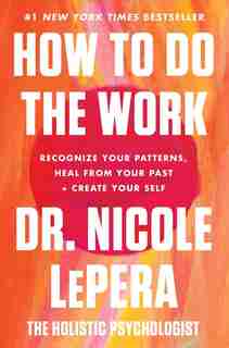 How To Do The Work: Recognize Your Patterns, Heal From Your Past, And Create Your Self by Dr. Nicole Lepera