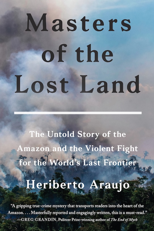 Masters Of The Lost Land: The Untold Story Of The Amazon And The Violent Fight For The World's Last Frontier