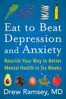 Eat To Beat Depression And Anxiety: Nourish Your Way To Better Mental Health In Six Weeks by Drew Ramsey