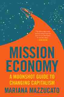 Mission Economy: A Moonshot Guide To Changing Capitalism by Mariana Mazzucato
