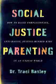 Social Justice Parenting: How To Raise Compassionate, Anti-racist, Justice-minded Kids In An Unjust World by Traci Baxley