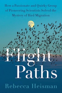 Flight Paths: How a Passionate and Quirky Group of Pioneering Scientists Solved the Mystery of Bird Migration