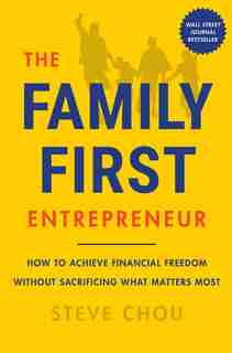 The Family-First Entrepreneur: How to Achieve Financial Freedom Without Sacrificing What Matters Most by Steve Chou