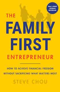 The Family-First Entrepreneur: How to Achieve Financial Freedom Without Sacrificing What Matters Most by Steve Chou