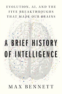 A Brief History of Intelligence: Evolution, AI, and the Five Breakthroughs That Made Our Brains