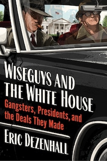 Wiseguys and the White House: What Gangsters and Presidents Wanted from Each Other and What They Got