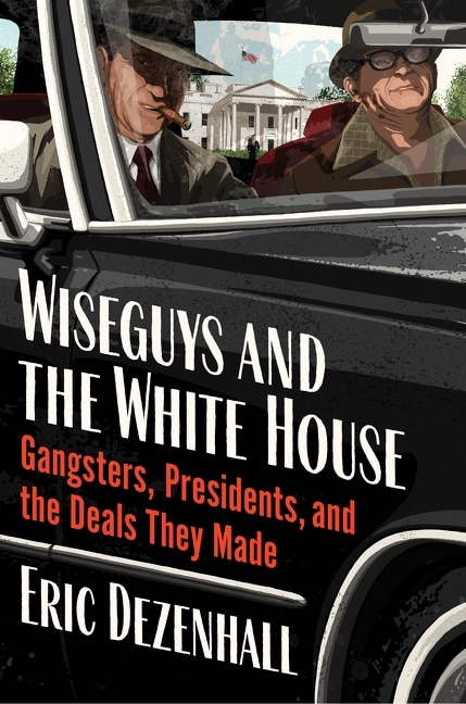 Wiseguys and the White House: What Gangsters and Presidents Wanted from Each Other and What They Got