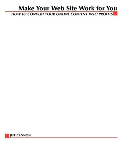Make Your Web Site Work for You: How to Convert Your Online Content Into Profits