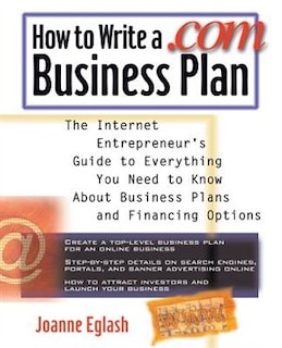 How to Write a .Com Business Plan: The Internet Entrepreneur's Guide to Everything You Need to Know About Business Plans and Financing