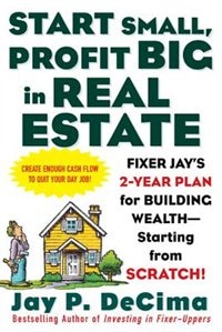 Front cover_Start Small, Profit Big in Real Estate: Fixer Jay's 2-Year Plan for Building Wealth - Starting from Scratch