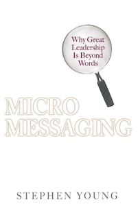 Micromessaging: Why Great Leadership Is Beyond Words: Why Great Leadership is Beyond Words