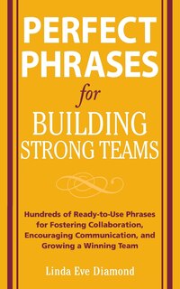 Perfect Phrases for Building Strong Teams: Hundreds of Ready-to-Use Phrases for Fostering Collaboration, Encouraging Communication, and Growing a Winning Team