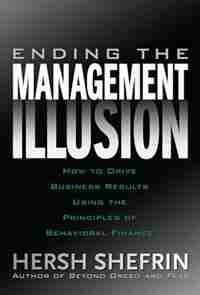 Ending the Management Illusion: How to Drive Business Results Using the Principles of Behavioral Finance by Hersh Shefrin