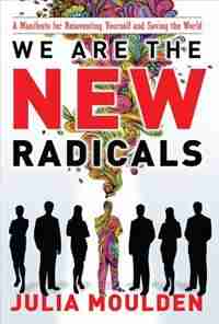 We Are the New Radicals: A Manifesto for Reinventing Yourself and Saving the World: A Manifesto for Reinventing Yourself and Saving the World by Julia Moulden