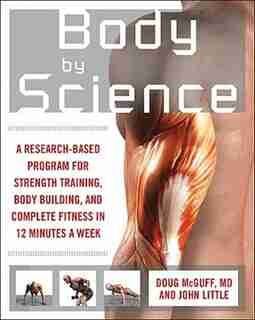 Body by Science: A Research Based Program to Get the Results You Want in 12 Minutes a Week by John R. Little