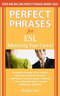 Perfect Phrases for ESL: Advancing Your Career: Hundreds of Ready-To-Use Phrases That Help You Speak Fluently, Understand Business Speak, Network in the Global Workplace, Present Confidently, and More