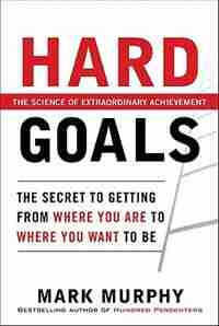 Hard Goals : The Secret to Getting from Where You Are to Where You Want to Be by Mark Murphy