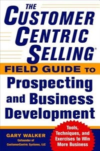 Front cover_The Customercentric Selling(r) Field Guide to Prospecting and Business Development: Techniques, Tools, and Exercises to Win More Business